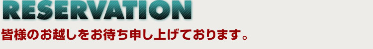 RESERVATION
皆様のお越しをお待ち申し上げております。
